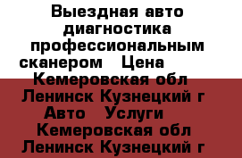 Выездная авто диагностика профессиональным сканером › Цена ­ 400 - Кемеровская обл., Ленинск-Кузнецкий г. Авто » Услуги   . Кемеровская обл.,Ленинск-Кузнецкий г.